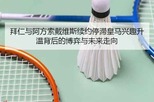 拜仁与阿方索戴维斯续约停滞皇马兴趣升温背后的博弈与未来走向 - kaiyun