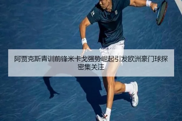 阿贾克斯青训前锋米卡戈强势崛起引发欧洲豪门球探密集关注 | kaiyun