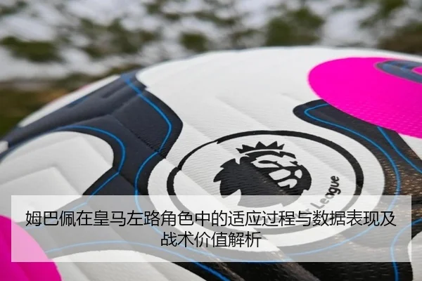 姆巴佩在皇马左路角色中的适应过程与数据表现及战术价值解析 - kaiyun