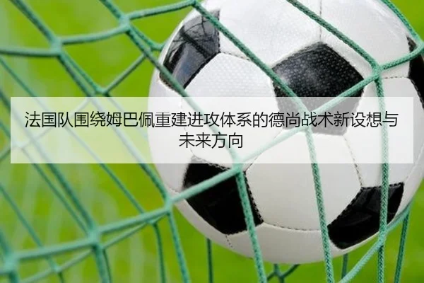 法国队围绕姆巴佩重建进攻体系的德尚战术新设想与未来方向