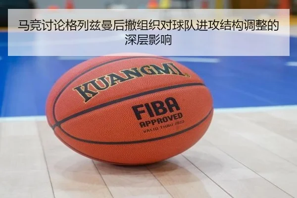 马竞讨论格列兹曼后撤组织对球队进攻结构调整的深层影响 - kaiyun