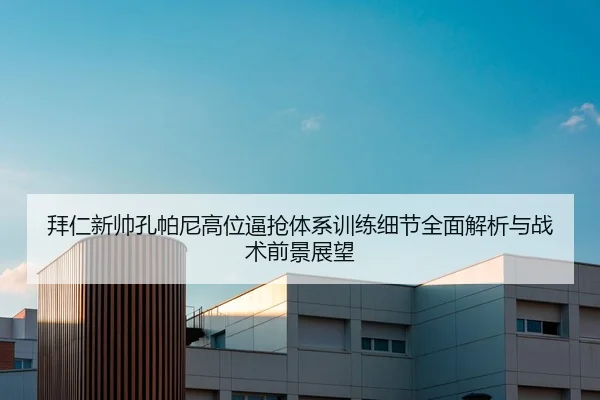 拜仁新帅孔帕尼高位逼抢体系训练细节全面解析与战术前景展望 - kaiyun