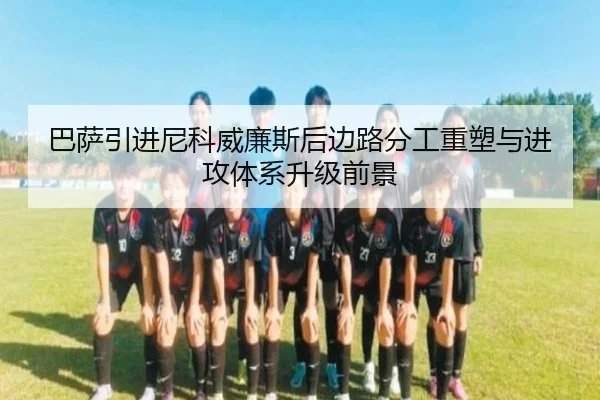 巴萨引进尼科威廉斯后边路分工重塑与进攻体系升级前景