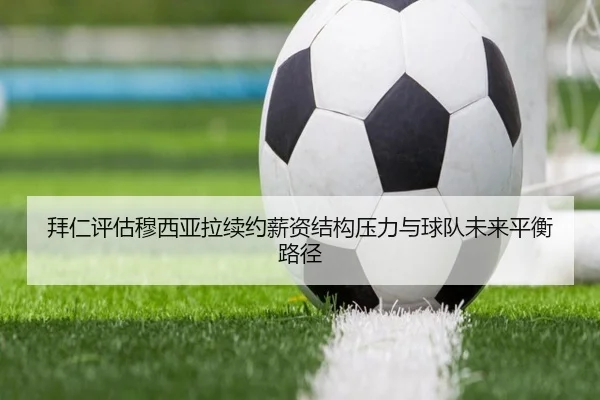 拜仁评估穆西亚拉续约薪资结构压力与球队未来平衡路径