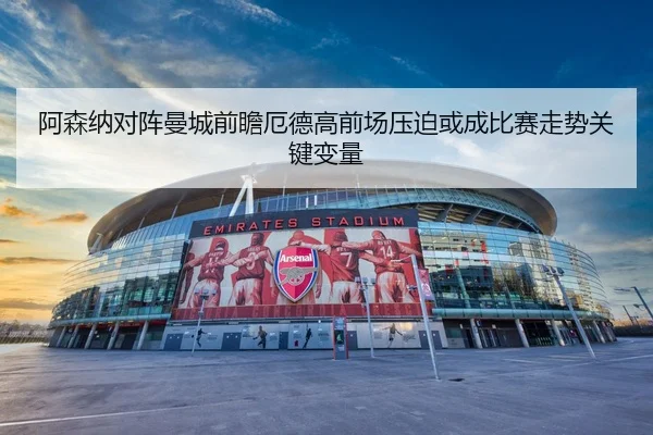阿森纳对阵曼城前瞻厄德高前场压迫或成比赛走势关键变量 - kaiyun