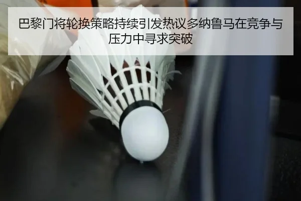巴黎门将轮换策略持续引发热议多纳鲁马在竞争与压力中寻求突破 - kaiyun
